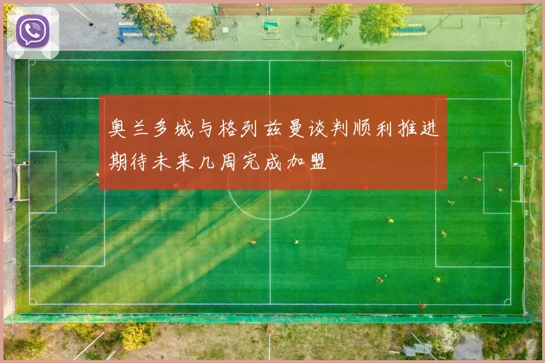 奥兰多城与格列兹曼谈判顺利推进期待未来几周完成加盟