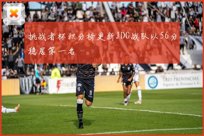 挑战者杯积分榜更新JDG战队以56分稳居第一名