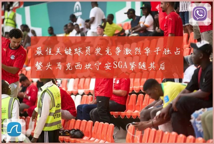 最佳关键球员奖竞争激烈华子独占鳌头马克西坎宁安SGA紧随其后