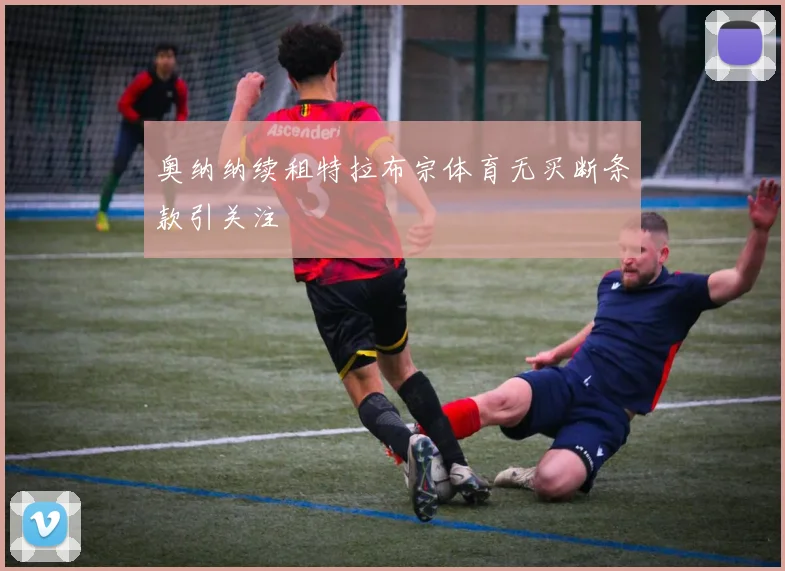 奥纳纳续租特拉布宗体育无买断条款引关注