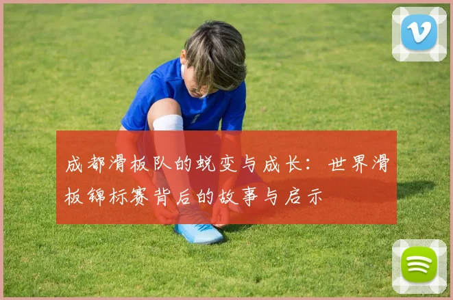 成都滑板队的蜕变与成长：世界滑板锦标赛背后的故事与启示