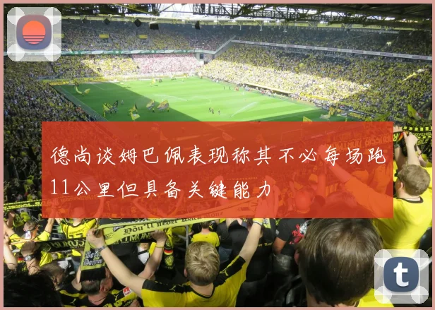 德尚谈姆巴佩表现称其不必每场跑11公里但具备关键能力