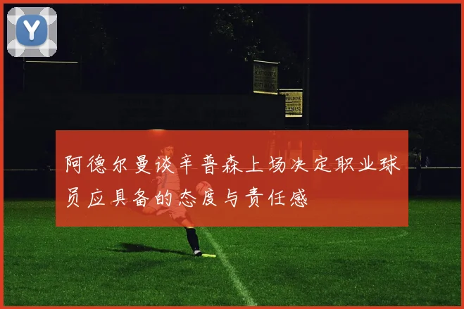 阿德尔曼谈辛普森上场决定职业球员应具备的态度与责任感
