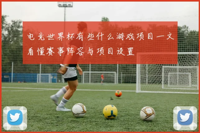 电竞世界杯有些什么游戏项目一文看懂赛事阵容与项目设置