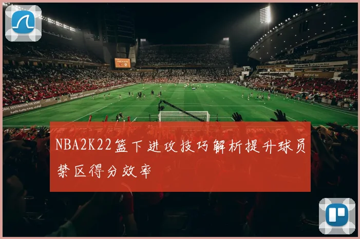 NBA2K22篮下进攻技巧解析提升球员禁区得分效率