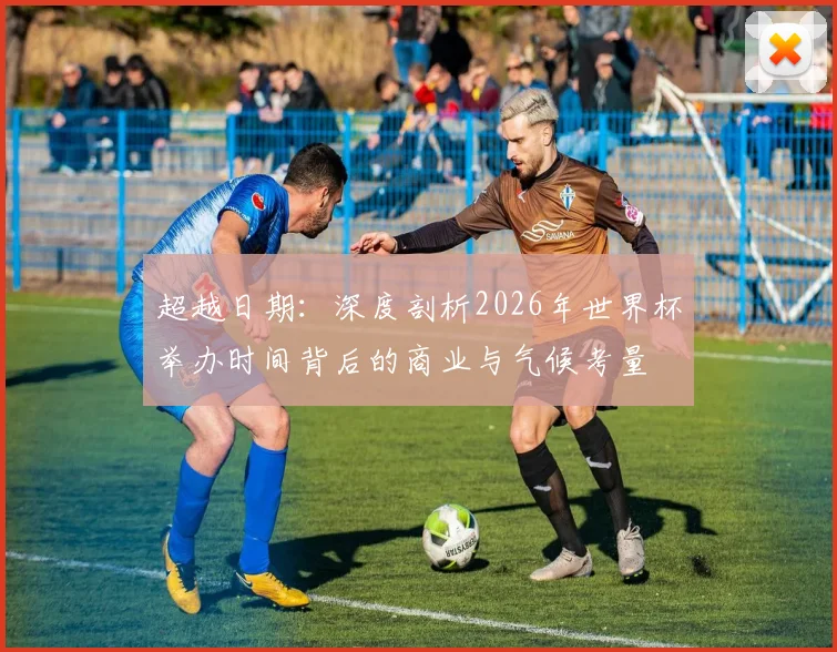 超越日期：深度剖析2026年世界杯举办时间背后的商业与气候考量