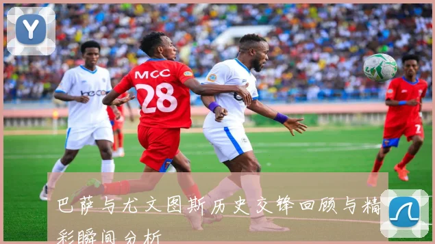 巴萨与尤文图斯历史交锋回顾与精彩瞬间分析