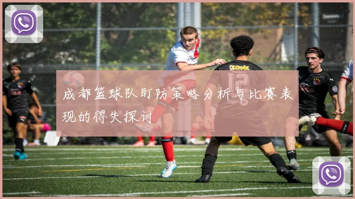 成都篮球队盯防策略分析与比赛表现的得失探讨