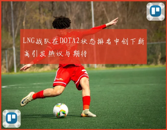 LNG战队在DOTA2状态排名中创下新高引发热议与期待