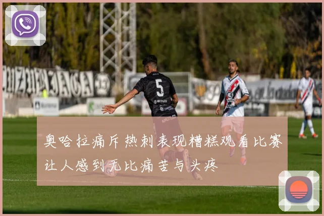 奥哈拉痛斥热刺表现糟糕观看比赛让人感到无比痛苦与头疼