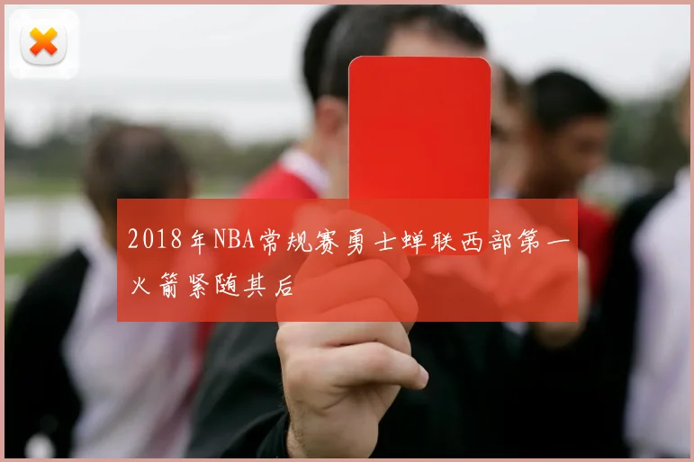 2018年NBA常规赛勇士蝉联西部第一火箭紧随其后