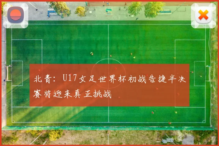 北青：U17女足世界杯初战告捷半决赛将迎来真正挑战