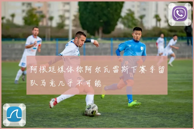 阿根廷媒体称阿尔瓦雷斯下赛季留队马竞几乎不可能
