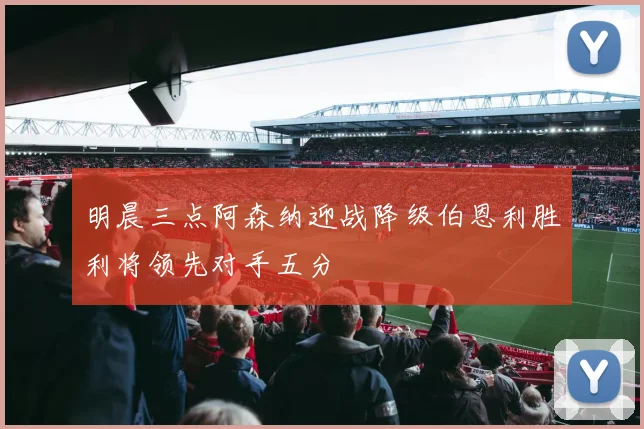 明晨三点阿森纳迎战降级伯恩利胜利将领先对手五分