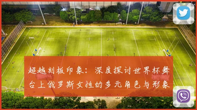 超越刻板印象：深度探讨世界杯舞台上俄罗斯女性的多元角色与形象