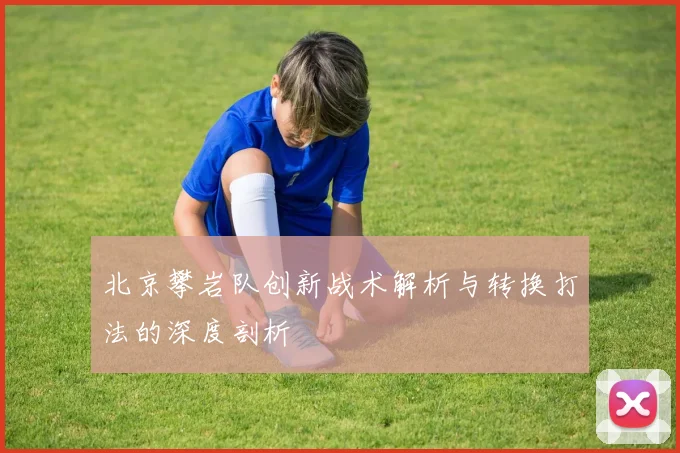 北京攀岩队创新战术解析与转换打法的深度剖析
