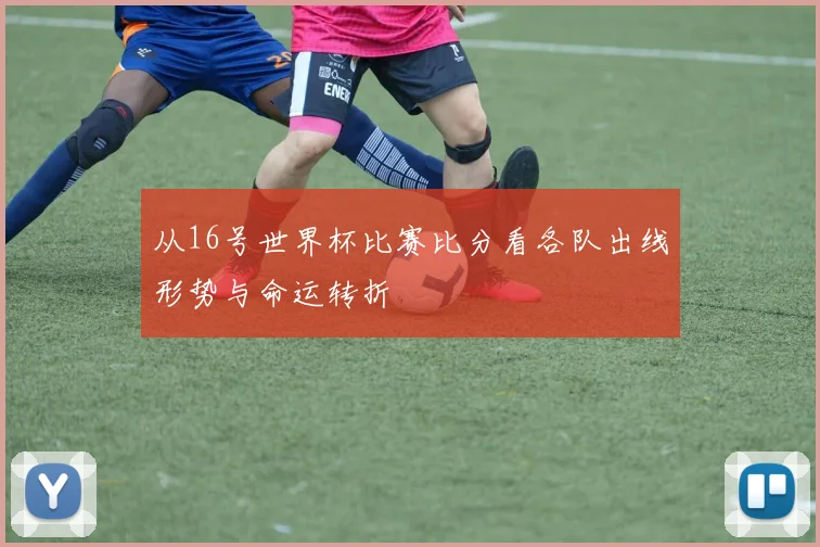 从16号世界杯比赛比分看各队出线形势与命运转折