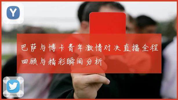 巴萨与博卡青年激情对决直播全程回顾与精彩瞬间分析