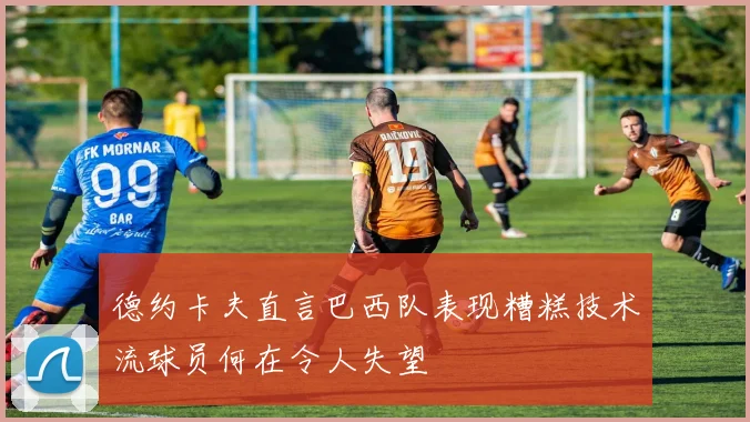 德约卡夫直言巴西队表现糟糕技术流球员何在令人失望